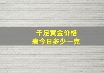 千足黄金价格表今日多少一克