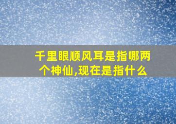 千里眼顺风耳是指哪两个神仙,现在是指什么