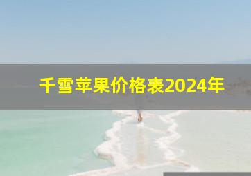 千雪苹果价格表2024年