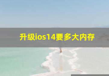 升级ios14要多大内存