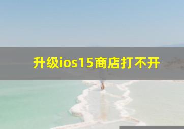 升级ios15商店打不开