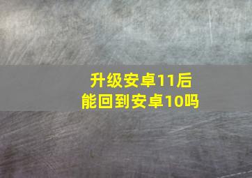 升级安卓11后能回到安卓10吗