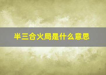 半三合火局是什么意思