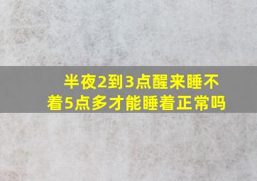 半夜2到3点醒来睡不着5点多才能睡着正常吗