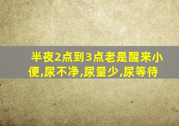 半夜2点到3点老是醒来小便,尿不净,尿量少,尿等待