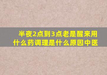 半夜2点到3点老是醒来用什么药调理是什么原因中医