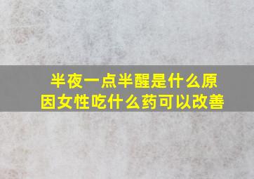 半夜一点半醒是什么原因女性吃什么药可以改善