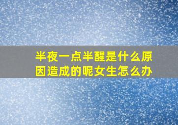 半夜一点半醒是什么原因造成的呢女生怎么办