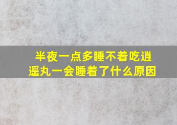 半夜一点多睡不着吃逍遥丸一会睡着了什么原因