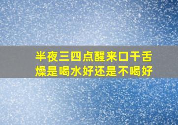 半夜三四点醒来口干舌燥是喝水好还是不喝好