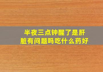 半夜三点钟醒了是肝脏有问题吗吃什么药好