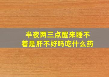 半夜两三点醒来睡不着是肝不好吗吃什么药