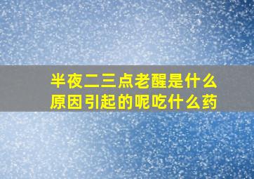 半夜二三点老醒是什么原因引起的呢吃什么药