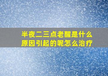 半夜二三点老醒是什么原因引起的呢怎么治疗