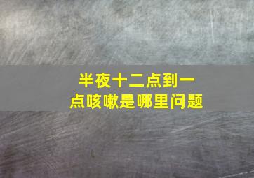 半夜十二点到一点咳嗽是哪里问题