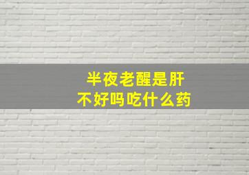 半夜老醒是肝不好吗吃什么药