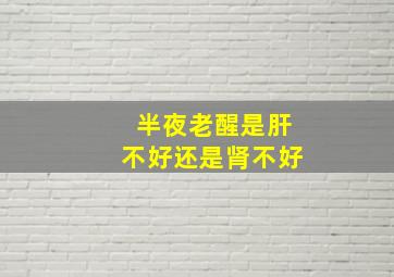 半夜老醒是肝不好还是肾不好