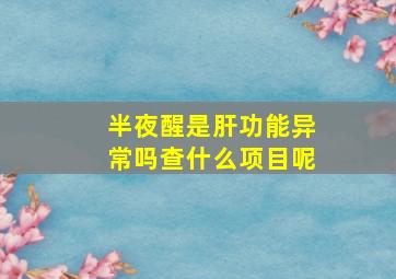 半夜醒是肝功能异常吗查什么项目呢