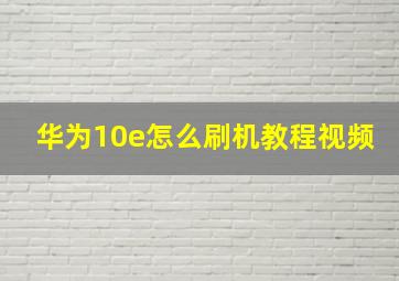 华为10e怎么刷机教程视频