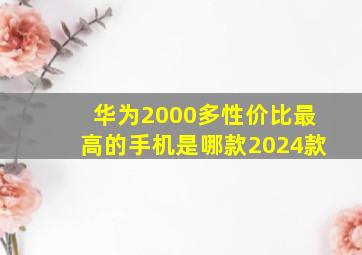 华为2000多性价比最高的手机是哪款2024款