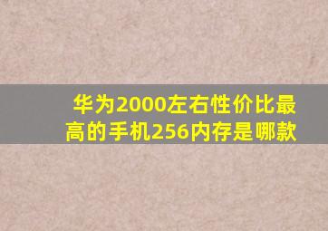 华为2000左右性价比最高的手机256内存是哪款