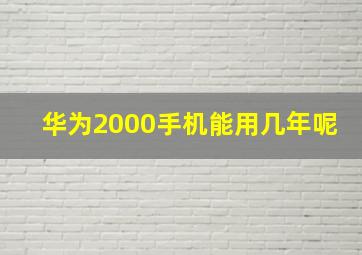 华为2000手机能用几年呢