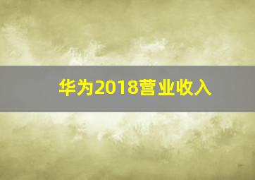 华为2018营业收入