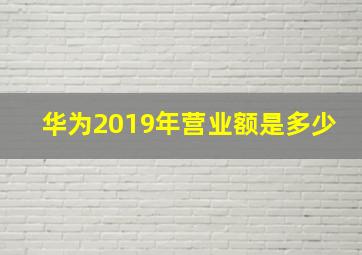 华为2019年营业额是多少