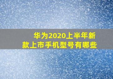 华为2020上半年新款上市手机型号有哪些