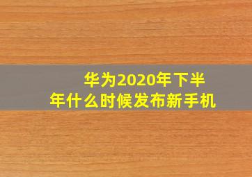 华为2020年下半年什么时候发布新手机