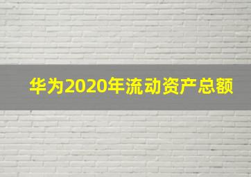 华为2020年流动资产总额