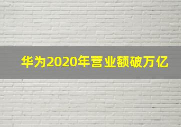 华为2020年营业额破万亿