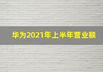 华为2021年上半年营业额