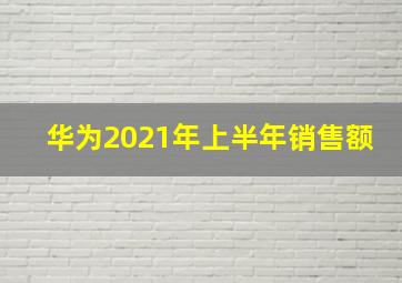 华为2021年上半年销售额