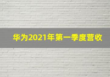 华为2021年第一季度营收