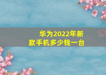 华为2022年新款手机多少钱一台