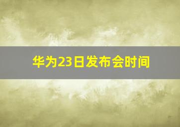 华为23日发布会时间