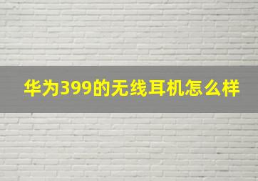 华为399的无线耳机怎么样