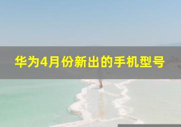 华为4月份新出的手机型号