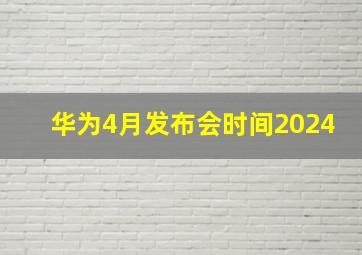 华为4月发布会时间2024