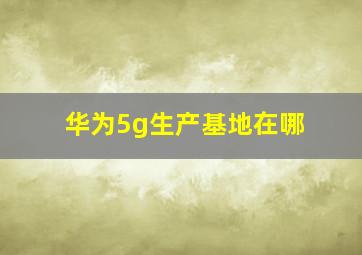 华为5g生产基地在哪