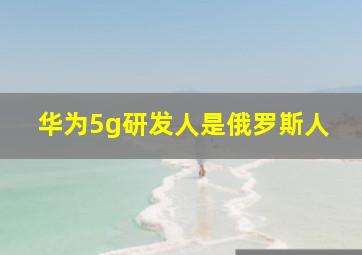 华为5g研发人是俄罗斯人