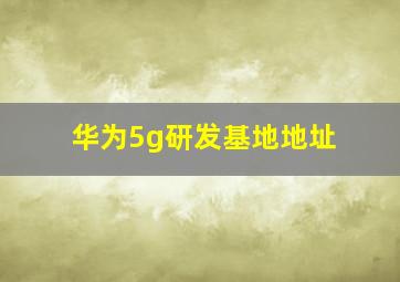 华为5g研发基地地址