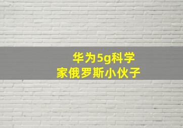 华为5g科学家俄罗斯小伙子