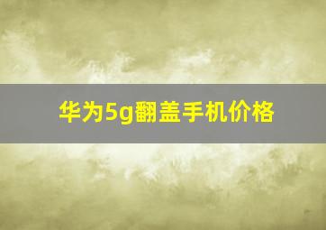 华为5g翻盖手机价格