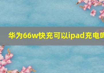 华为66w快充可以ipad充电吗