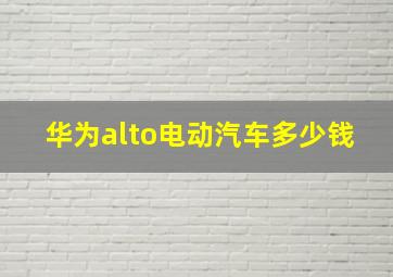 华为alto电动汽车多少钱