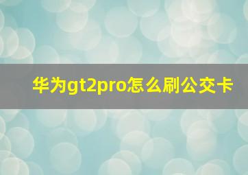 华为gt2pro怎么刷公交卡