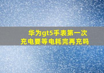 华为gt5手表第一次充电要等电耗完再充吗