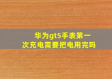 华为gt5手表第一次充电需要把电用完吗